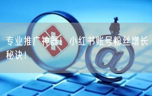 专业推广神器！小红书账号粉丝增长秘诀！