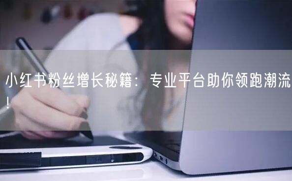 小红书粉丝增长秘籍：专业平台助你领跑潮流！