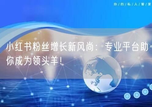 小红书粉丝增长新风尚：专业平台助你成为领头羊！