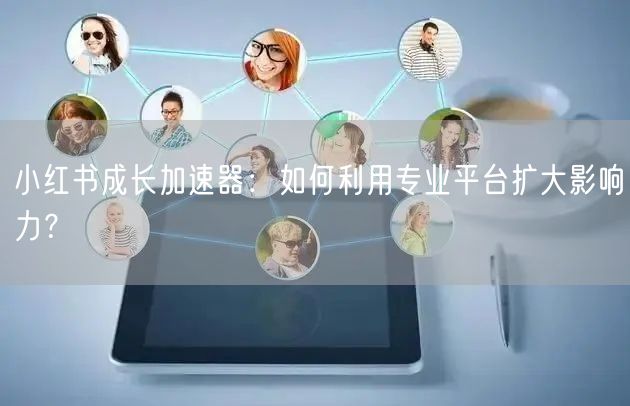 小红书成长加速器：如何利用专业平台扩大影响力？