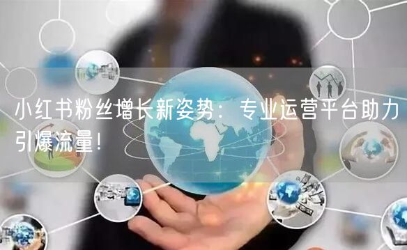 小红书粉丝增长新姿势：专业运营平台助力引爆流量！