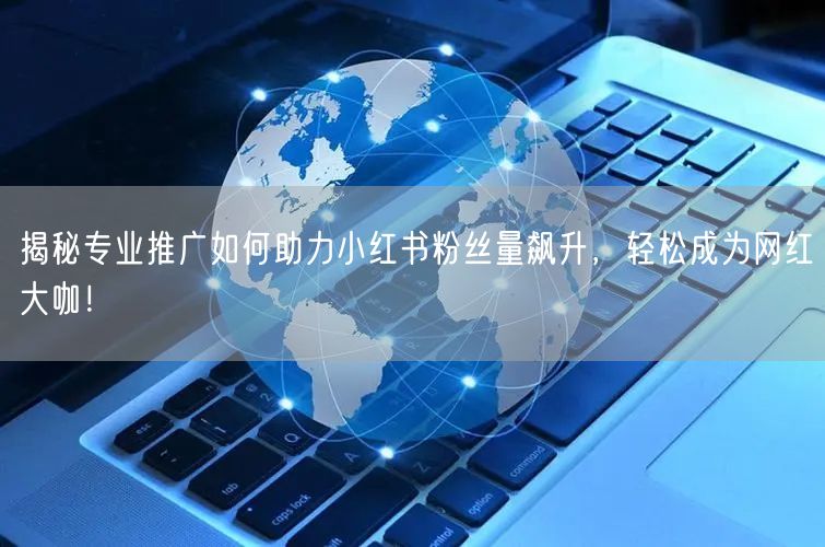 揭秘专业推广如何助力小红书粉丝量飙升，轻松成为网红大咖！