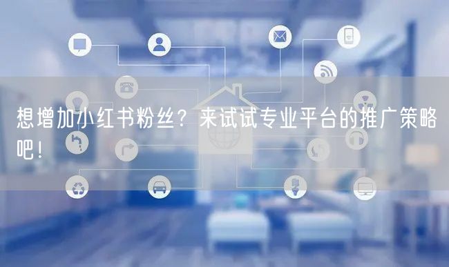想增加小红书粉丝？来试试专业平台的推广策略吧！