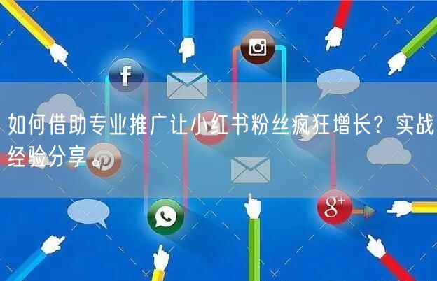 如何借助专业推广让小红书粉丝疯狂增长？实战经验分享。