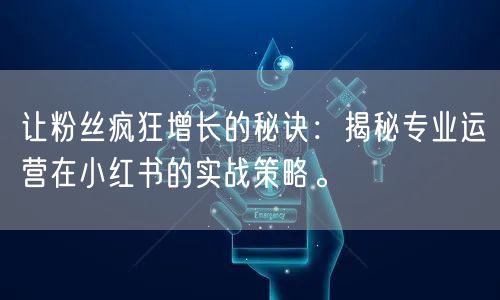 让粉丝疯狂增长的秘诀：揭秘专业运营在小红书的实战策略。