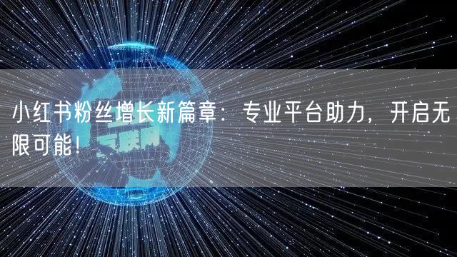 小红书粉丝增长新篇章：专业平台助力，开启无限可能！