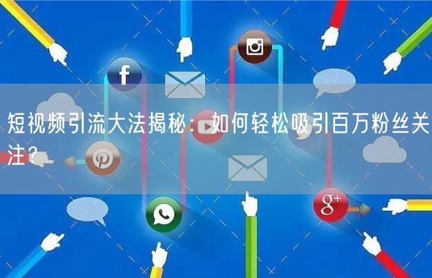 短视频引流大法揭秘：如何轻松吸引百万粉丝关注？