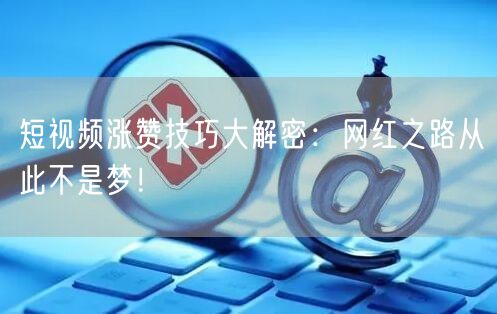 短视频涨赞技巧大解密：网红之路从此不是梦！
