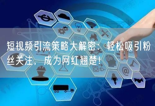 短视频引流策略大解密：轻松吸引粉丝关注，成为网红翘楚！