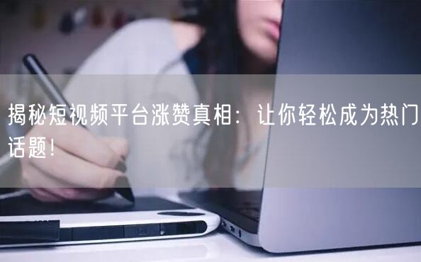 揭秘短视频平台涨赞真相：让你轻松成为热门话题！