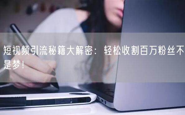 短视频引流秘籍大解密：轻松收割百万粉丝不是梦！