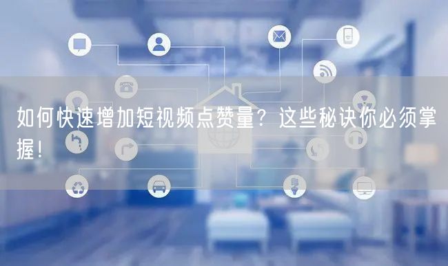 如何快速增加短视频点赞量？这些秘诀你必须掌握！