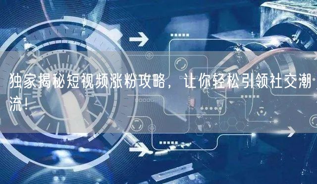 独家揭秘短视频涨粉攻略，让你轻松引领社交潮流！