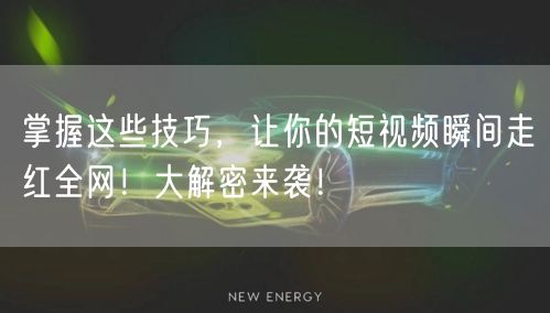 掌握这些技巧，让你的短视频瞬间走红全网！大解密来袭！