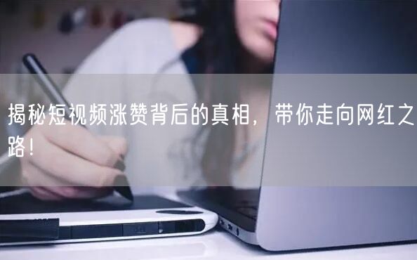揭秘短视频涨赞背后的真相，带你走向网红之路！