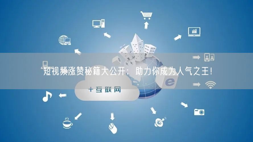 短视频涨赞秘籍大公开：助力你成为人气之王！