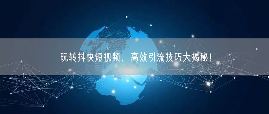 玩转抖快短视频，高效引流技巧大揭秘！
