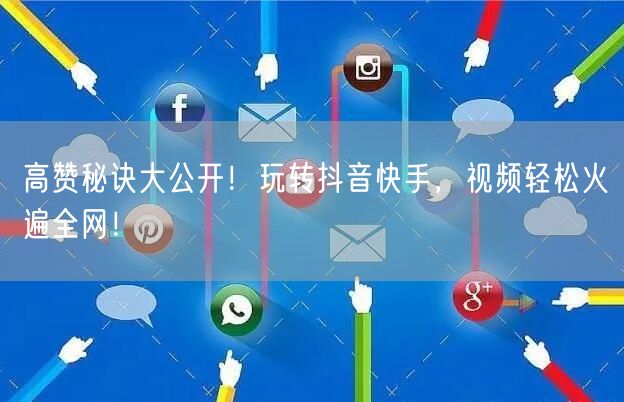 高赞秘诀大公开！玩转抖音快手，视频轻松火遍全网！