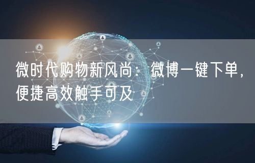 微时代购物新风尚：微博一键下单，便捷高效触手可及
