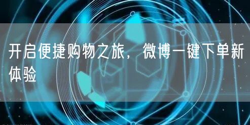 开启便捷购物之旅，微博一键下单新体验