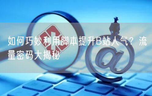 如何巧妙利用脚本提升B站人气？流量密码大揭秘