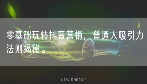 零基础玩转抖音营销，普通人吸引力法则揭秘。