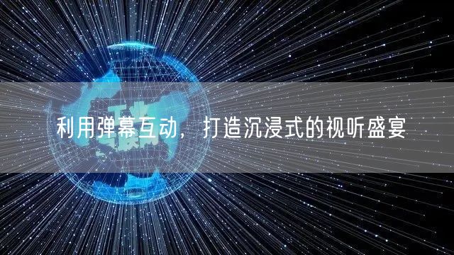 利用弹幕互动，打造沉浸式的视听盛宴