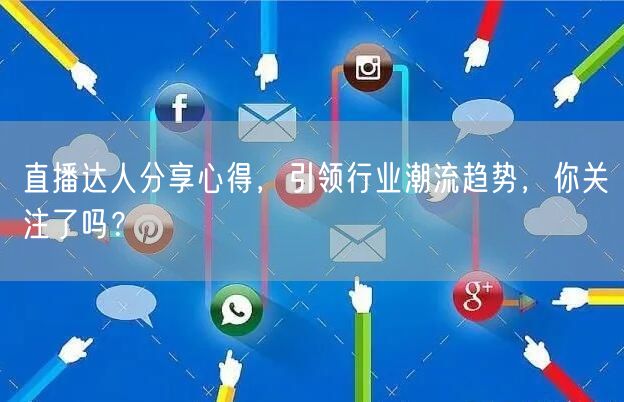 直播达人分享心得，引领行业潮流趋势，你关注了吗？