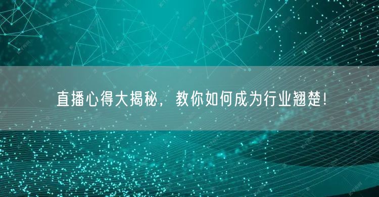 直播心得大揭秘，教你如何成为行业翘楚！
