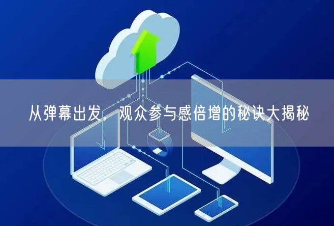 从弹幕出发，观众参与感倍增的秘诀大揭秘