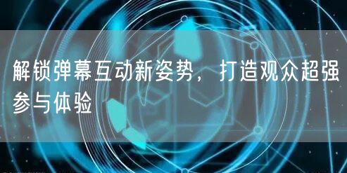 解锁弹幕互动新姿势，打造观众超强参与体验