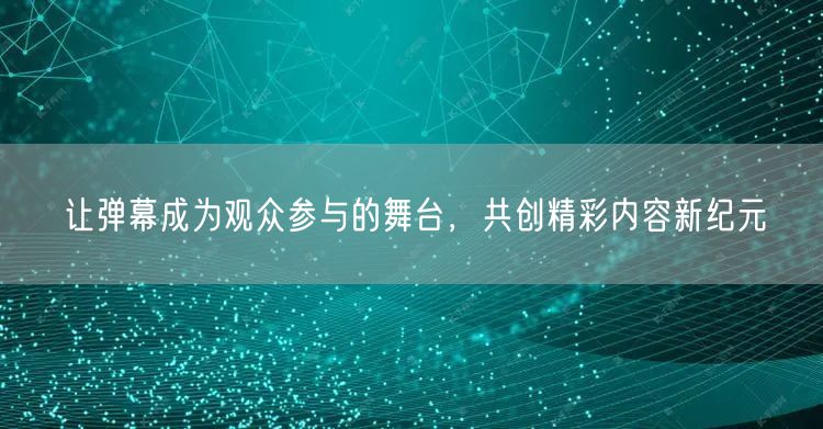 让弹幕成为观众参与的舞台，共创精彩内容新纪元