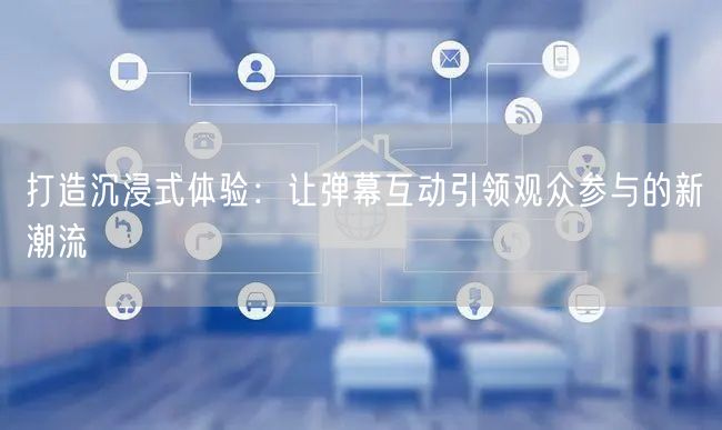 打造沉浸式体验：让弹幕互动引领观众参与的新潮流
