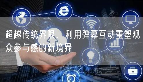 超越传统界限，利用弹幕互动重塑观众参与感的新境界