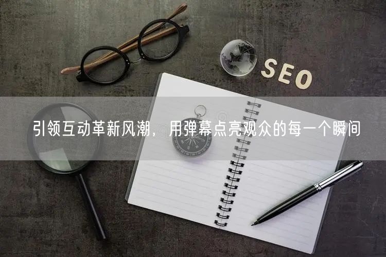 引领互动革新风潮，用弹幕点亮观众的每一个瞬间