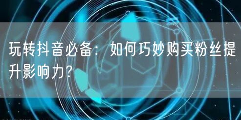 玩转抖音必备：如何巧妙购买粉丝提升影响力？