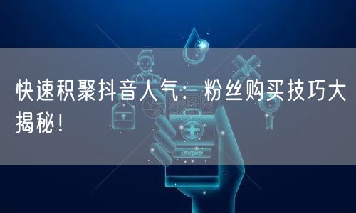快速积聚抖音人气：粉丝购买技巧大揭秘！