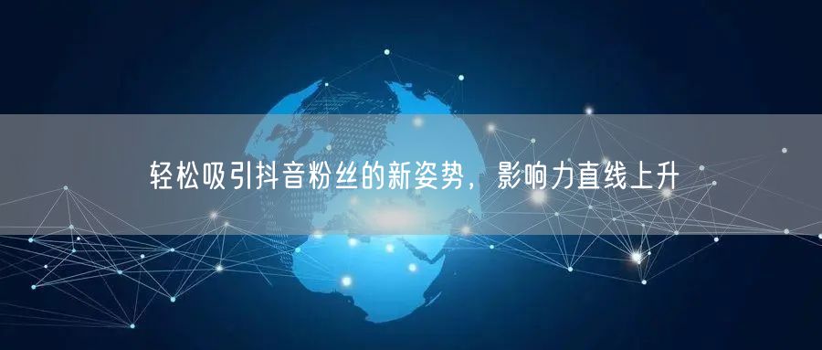 轻松吸引抖音粉丝的新姿势，影响力直线上升