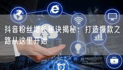 抖音粉丝增长秘诀揭秘：打造爆款之路从这里开始