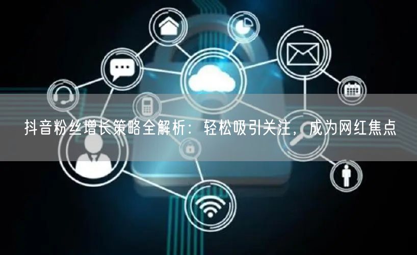 抖音粉丝增长策略全解析：轻松吸引关注，成为网红焦点