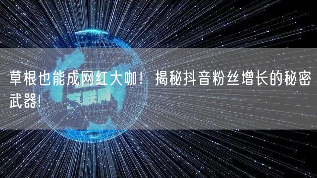 草根也能成网红大咖！揭秘抖音粉丝增长的秘密武器!