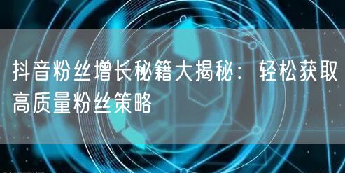 抖音粉丝增长秘籍大揭秘：轻松获取高质量粉丝策略