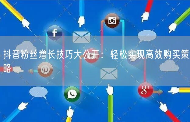 抖音粉丝增长技巧大公开：轻松实现高效购买策略