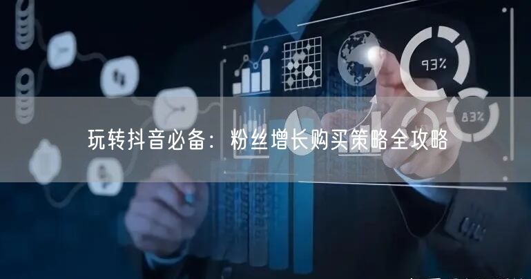 玩转抖音必备：粉丝增长购买策略全攻略