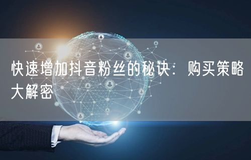 快速增加抖音粉丝的秘诀：购买策略大解密