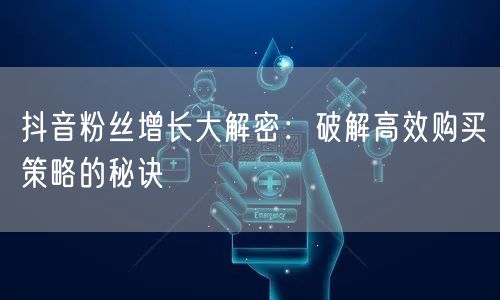 抖音粉丝增长大解密：破解高效购买策略的秘诀