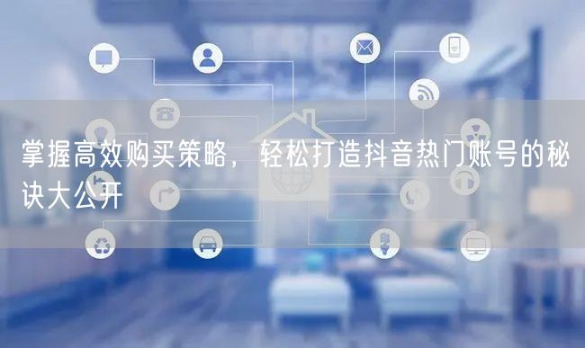 掌握高效购买策略，轻松打造抖音热门账号的秘诀大公开