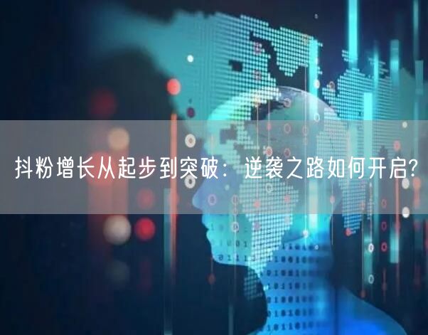 抖粉增长从起步到突破：逆袭之路如何开启?