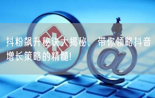 抖粉飙升秘诀大揭秘，带你领略抖音增长策略的精髓!