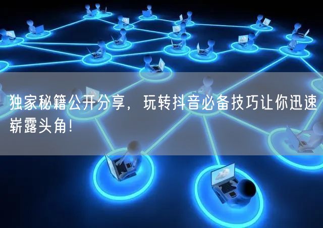 独家秘籍公开分享，玩转抖音必备技巧让你迅速崭露头角！